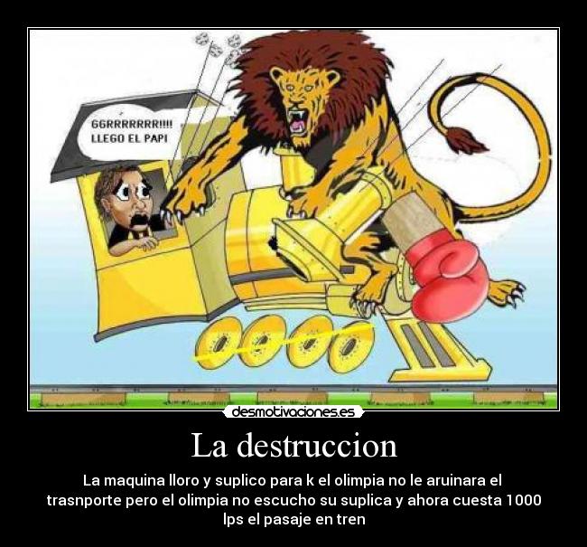 La destruccion - La maquina lloro y suplico para k el olimpia no le aruinara el
trasnporte pero el olimpia no escucho su suplica y ahora cuesta 1000
lps el pasaje en tren