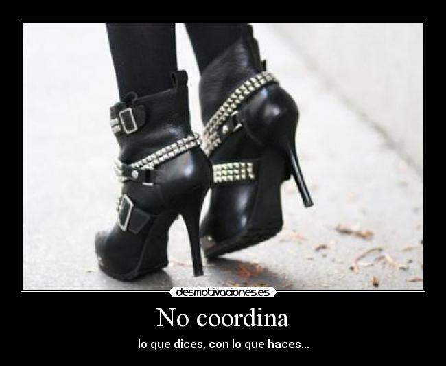 No coordina - lo que dices, con lo que haces...