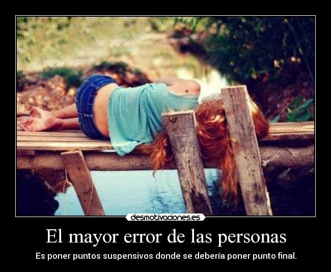 El mayor error de las personas - Es poner puntos suspensivos donde se debería poner punto final.