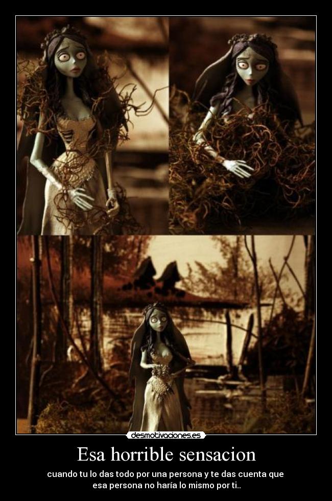 Esa horrible sensacion - cuando tu lo das todo por una persona y te das cuenta que
esa persona no haría lo mismo por ti..