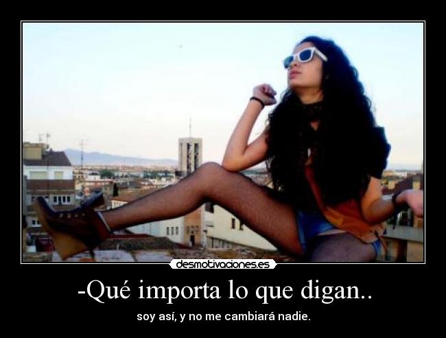 -Qué importa lo que digan.. - soy así, y no me cambiará nadie.