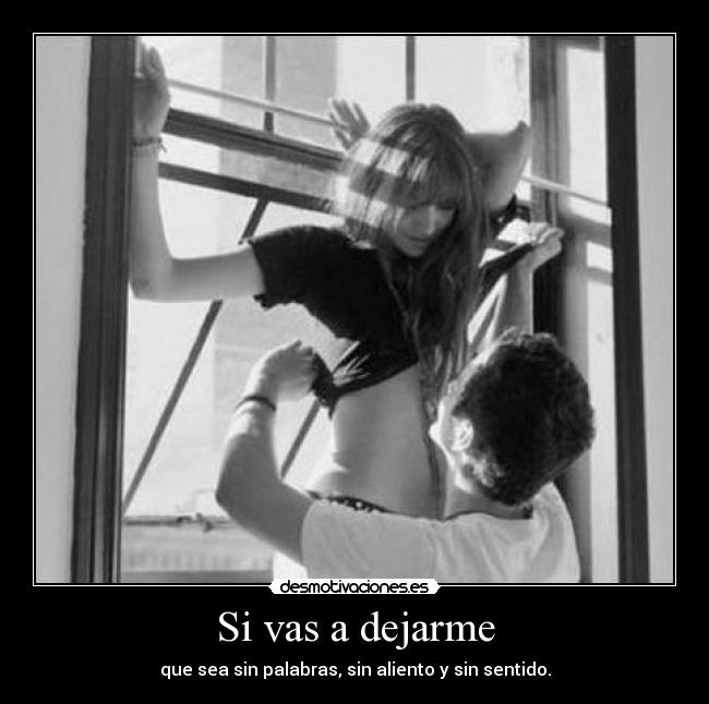 Si vas a dejarme - que sea sin palabras, sin aliento y sin sentido.