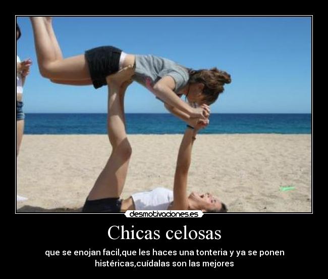 Chicas celosas - que se enojan facil,que les haces una tonteria y ya se ponen
histéricas,cuídalas son las mejores