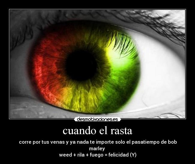cuando el rasta - corre por tus venas y ya nada te importe solo el pasatiempo de bob marley 
weed + rila + fuego = felicidad (Y)