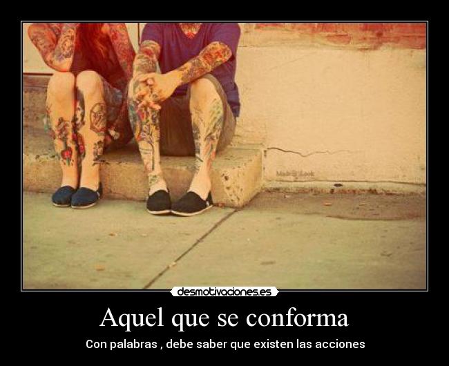 Aquel que se conforma - Con palabras , debe saber que existen las acciones