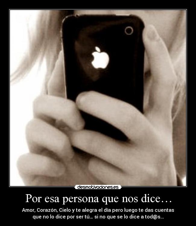 Por esa persona que nos dice… - Amor, Corazón, Cielo y te alegra el día pero luego te das cuentas
que no lo dice por ser tú… si no que se lo dice a tod@s...