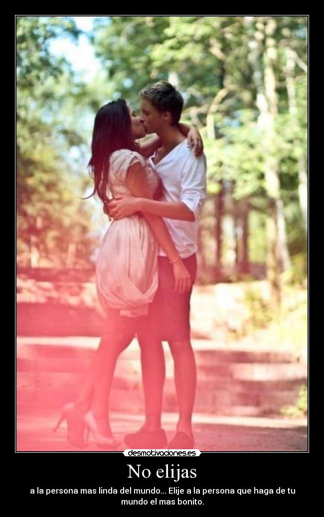 No elijas - a la persona mas linda del mundo... Elije a la persona que haga de tu
mundo el mas bonito.
