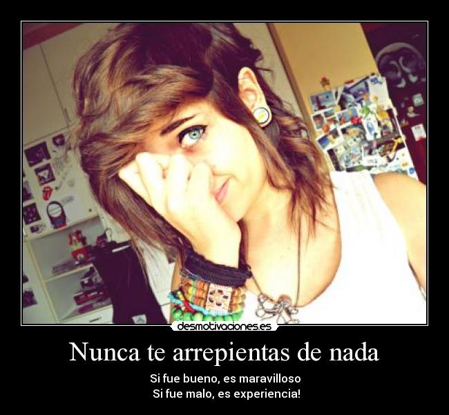 Nunca te arrepientas de nada - Si fue bueno, es maravilloso
 Si fue malo, es experiencia!
