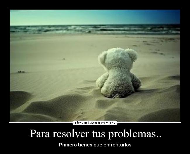 Para resolver tus problemas.. - Primero tienes que enfrentarlos