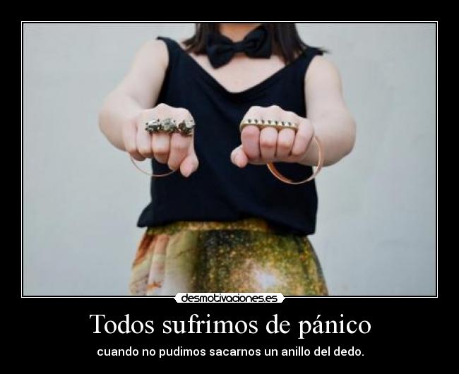 Todos sufrimos de pánico - cuando no pudimos sacarnos un anillo del dedo.