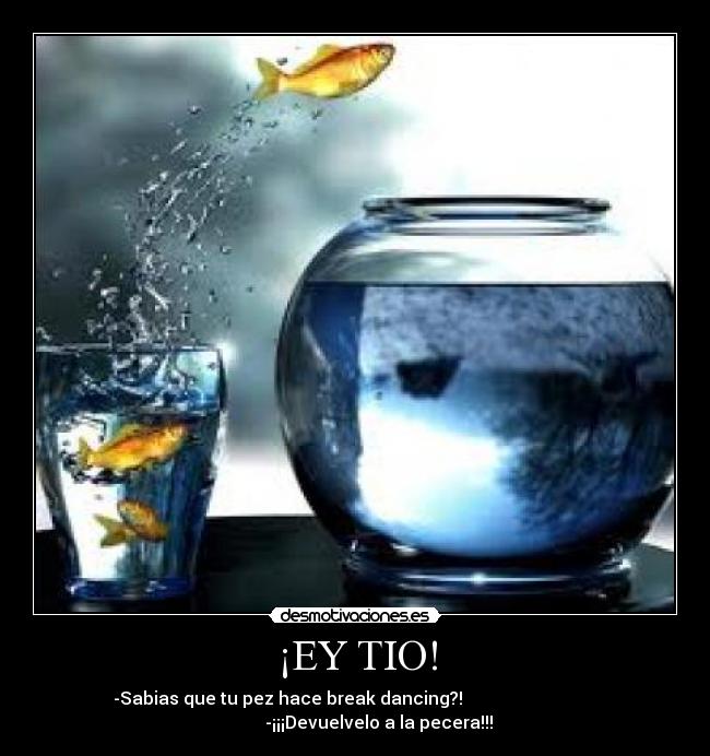 ¡EY TIO! - -Sabias que tu pez hace break dancing?!
-¡¡¡Devuelvelo a la pecera!!!