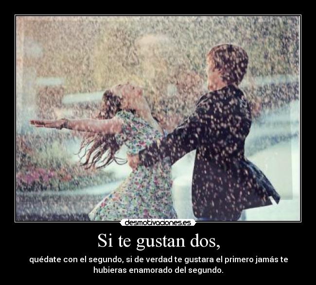 Si te gustan dos, - quédate con el segundo, si de verdad te gustara el primero jamás te
hubieras enamorado del segundo.