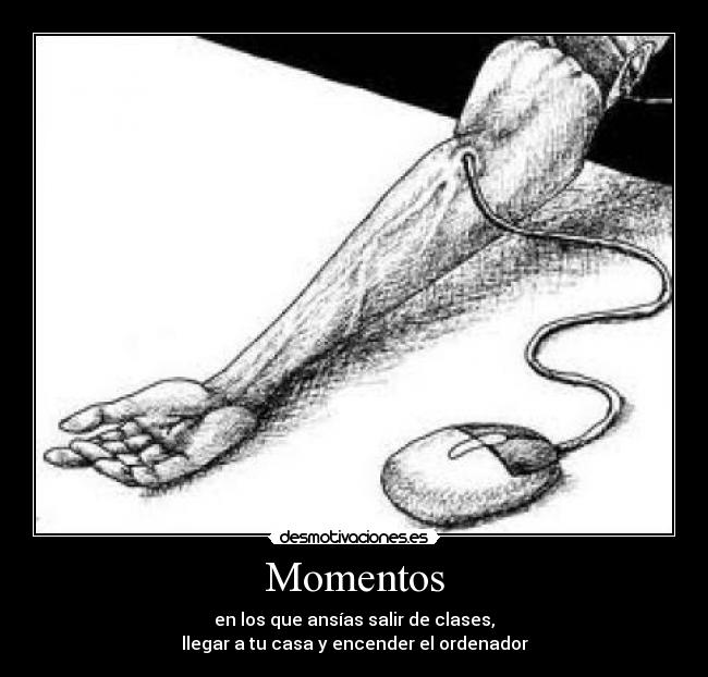 Momentos - en los que ansías salir de clases,
llegar a tu casa y encender el ordenador