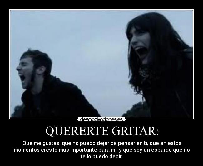 QUERERTE GRITAR: - Que me gustas, que no puedo dejar de pensar en ti, que en estos
momentos eres lo mas importante para mi, y que soy un cobarde que no
te lo puedo decir.