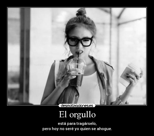 El orgullo - está para tragárselo,
pero hoy no seré yo quien se ahogue.