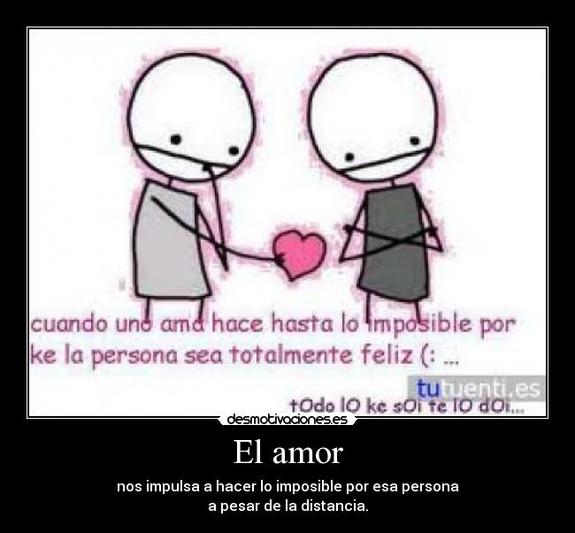 El amor - nos impulsa a hacer lo imposible por esa persona
a pesar de la distancia.