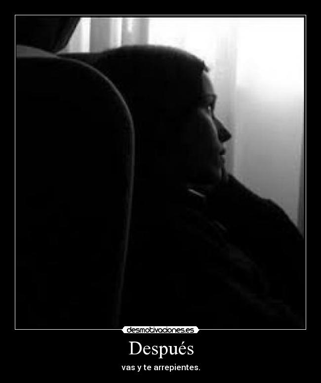 Después - vas y te arrepientes.