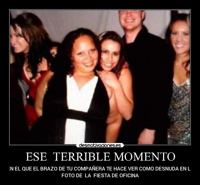 ESE TERRIBLE MOMENTO - EN EL QUE EL BRAZO DE TU COMPAÑERA TE HACE VER COMO DESNUDA EN LA
FOTO DE LA FIESTA DE OFICINA