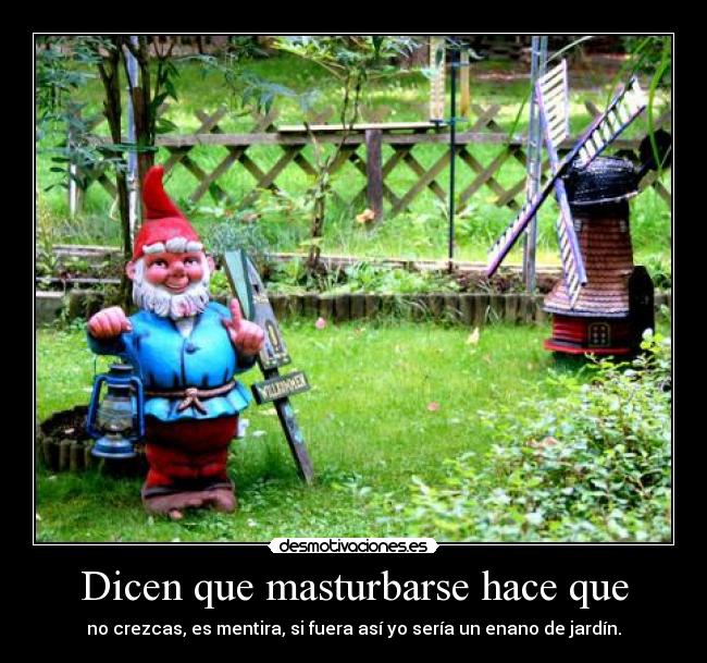 Dicen que masturbarse hace que - no crezcas, es mentira, si fuera así yo sería un enano de jardín.