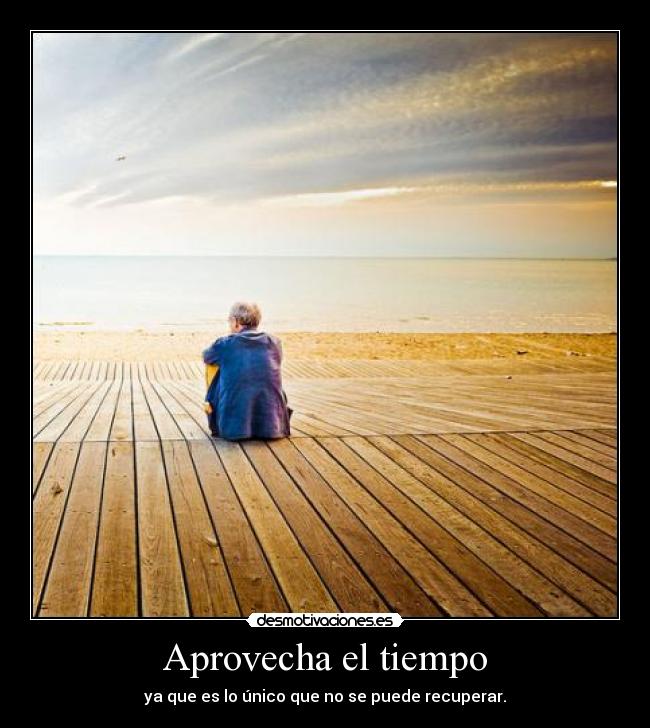 Aprovecha el tiempo - ya que es lo único que no se puede recuperar.