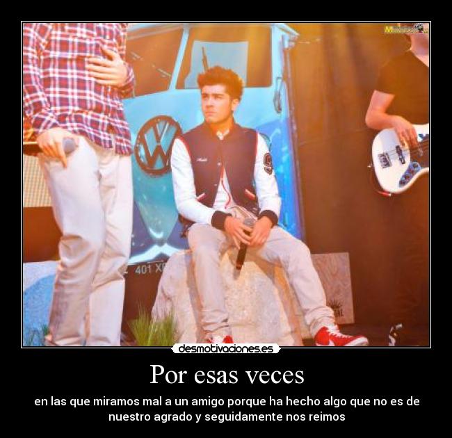 Por esas veces - en las que miramos mal a un amigo porque ha hecho algo que no es de
nuestro agrado y seguidamente nos reimos