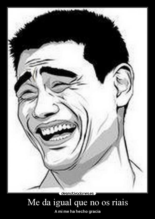 Me da igual que no os riais -