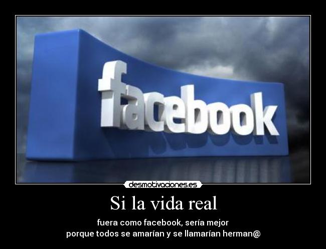 Si la vida real - fuera como facebook, sería mejor
porque todos se amarían y se llamarían herman@