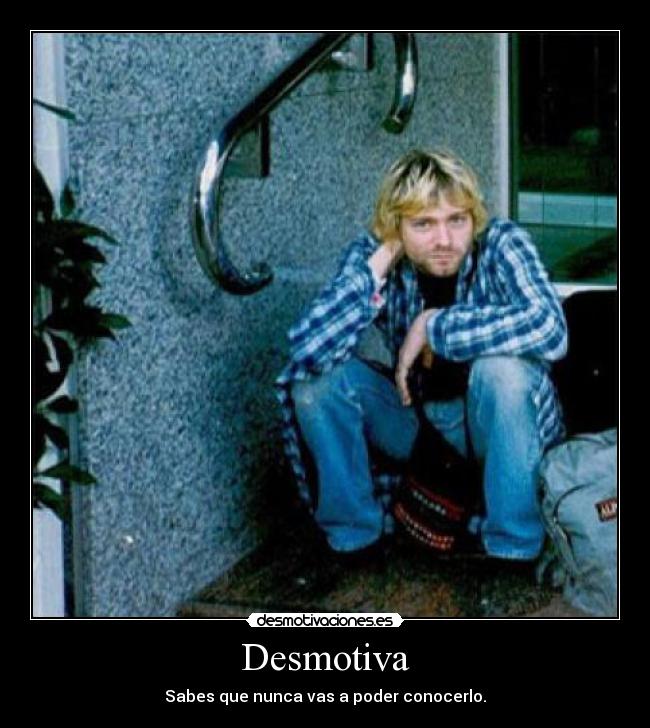 Desmotiva - Sabes que nunca vas a poder conocerlo.