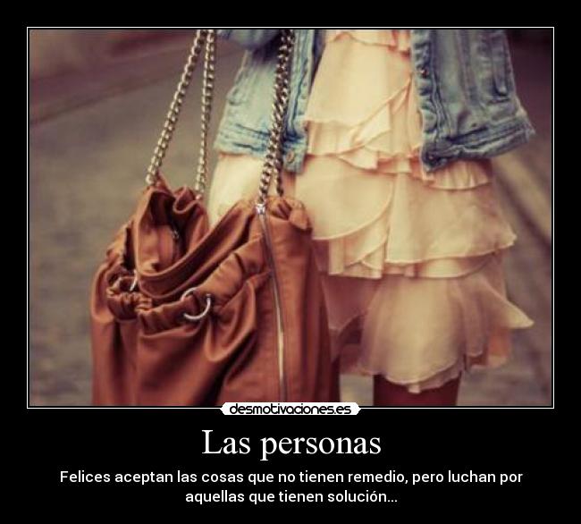 Las personas - Felices aceptan las cosas que no tienen remedio, pero luchan por
aquellas que tienen solución...