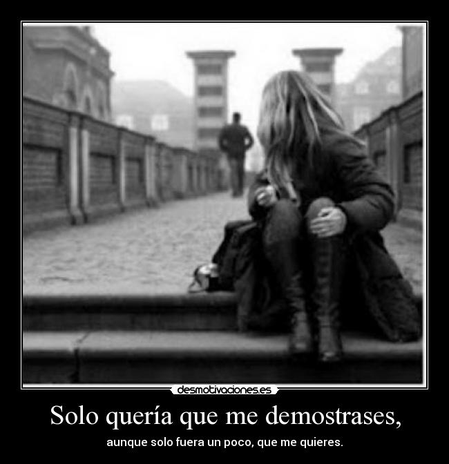 Solo quería que me demostrases, - aunque solo fuera un poco, que me quieres.♥