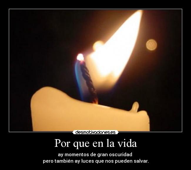 Por que en la vida - ay momentos de gran oscuridad
pero también ay luces que nos pueden salvar.