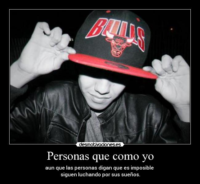 Personas que como yo - aun que las personas digan que es imposible
siguen luchando por sus sueños.