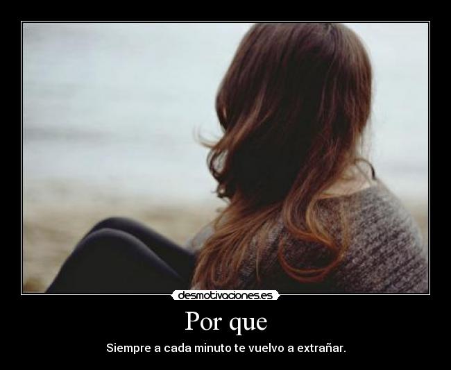 Por que - Siempre a cada minuto te vuelvo a extrañar.