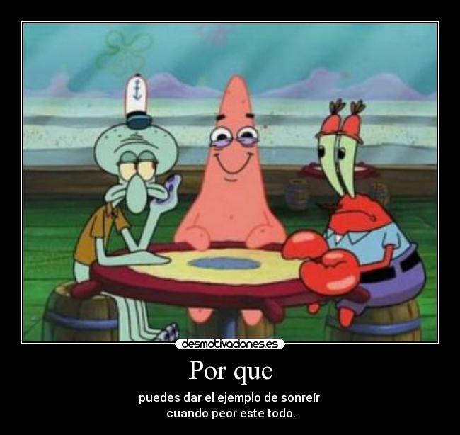 Por que - puedes dar el ejemplo de sonreír
cuando peor este todo.