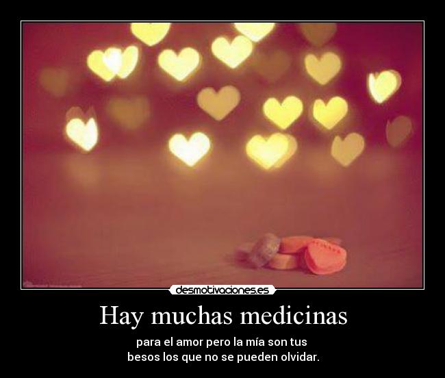 Hay muchas medicinas - para el amor pero la mía son tus
besos los que no se pueden olvidar.