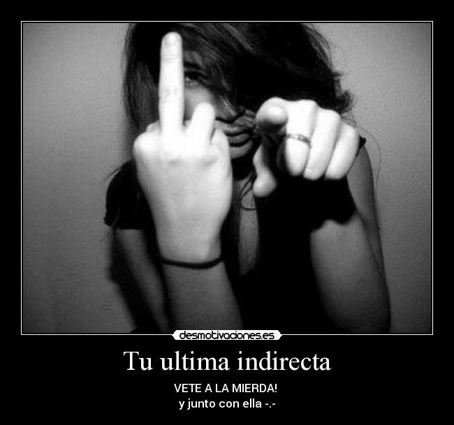 Tu ultima indirecta - VETE A LA MIERDA!
y junto con ella -.-