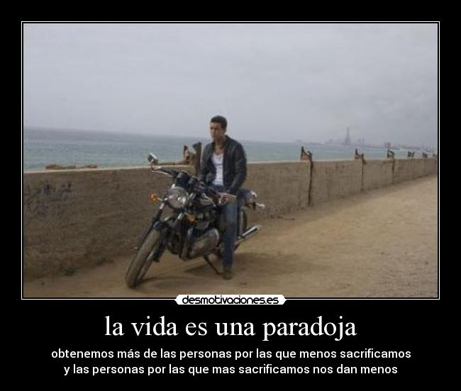 la vida es una paradoja - obtenemos más de las personas por las que menos sacrificamos
y las personas por las que mas sacrificamos nos dan menos