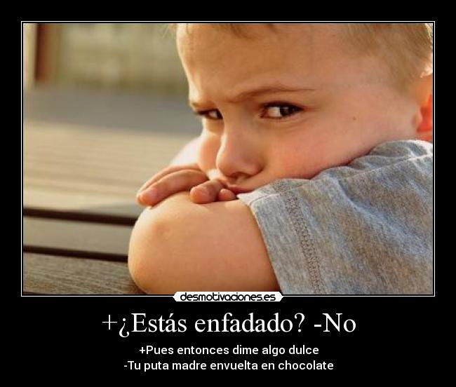 +¿Estás enfadado? -No - +Pues entonces dime algo dulce
-Tu puta madre envuelta en chocolate