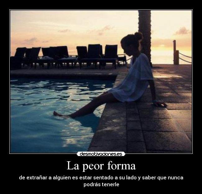 La peor forma - de extrañar a alguien es estar sentado a su lado y saber que nunca podrás tenerle