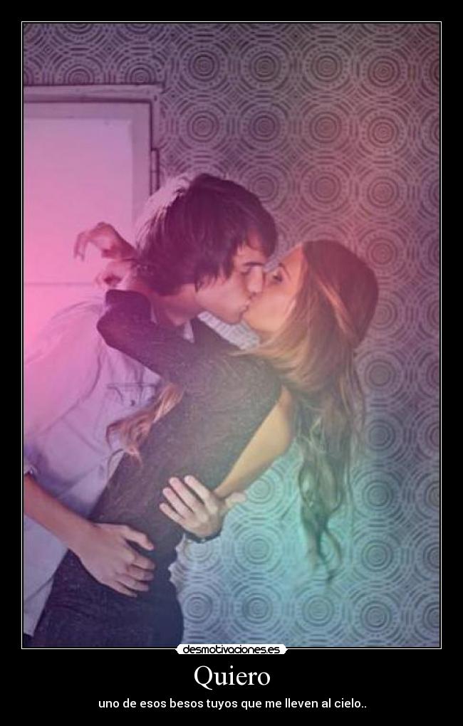 Quiero - uno de esos besos tuyos que me lleven al cielo..