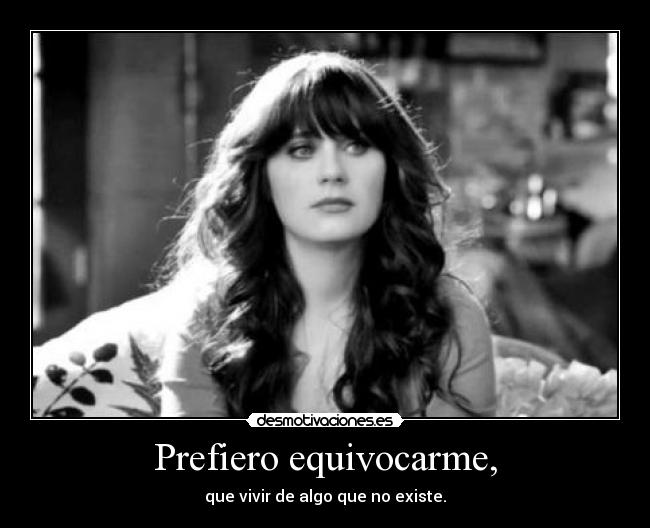 Prefiero equivocarme, - que vivir de algo que no existe.