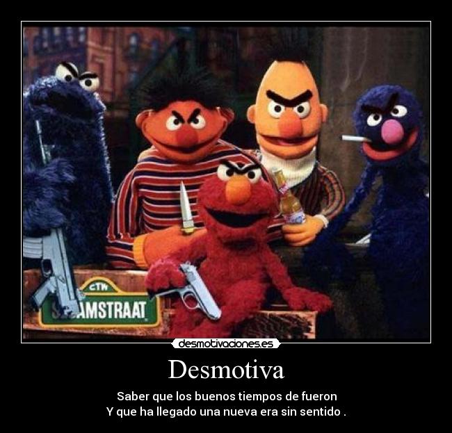 Desmotiva - Saber que los buenos tiempos de fueron
Y que ha llegado una nueva era sin sentido .