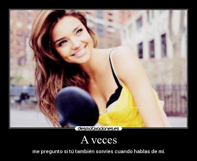 A veces - me pregunto si tú también sonríes cuando hablas de mí.