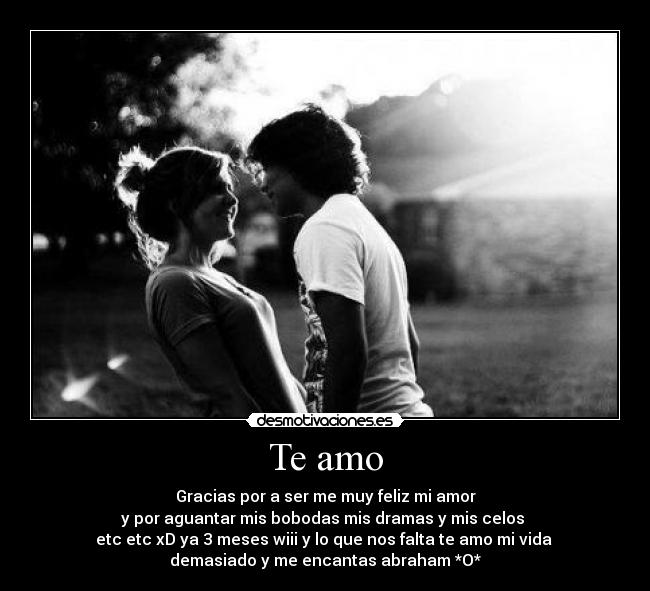 Te amo - Gracias por a ser me muy feliz mi amor
y por aguantar mis bobodas mis dramas y mis celos
etc etc xD ya 3 meses wiii y lo que nos falta te amo mi vida
demasiado y me encantas abraham *O*