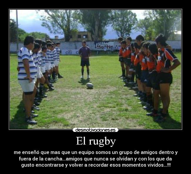 El rugby - me enseñó que mas que un equipo somos un grupo de amigos dentro y
fuera de la cancha...amigos que nunca se olvidan y con los que da
gusto encontrarse y volver a recordar esos momentos vividos...!!!