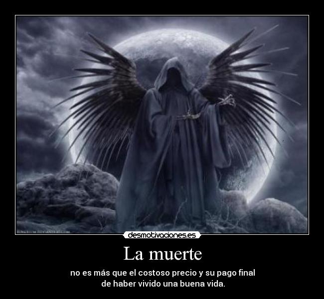 La muerte - no es más que el costoso precio y su pago final
de haber vivido una buena vida.