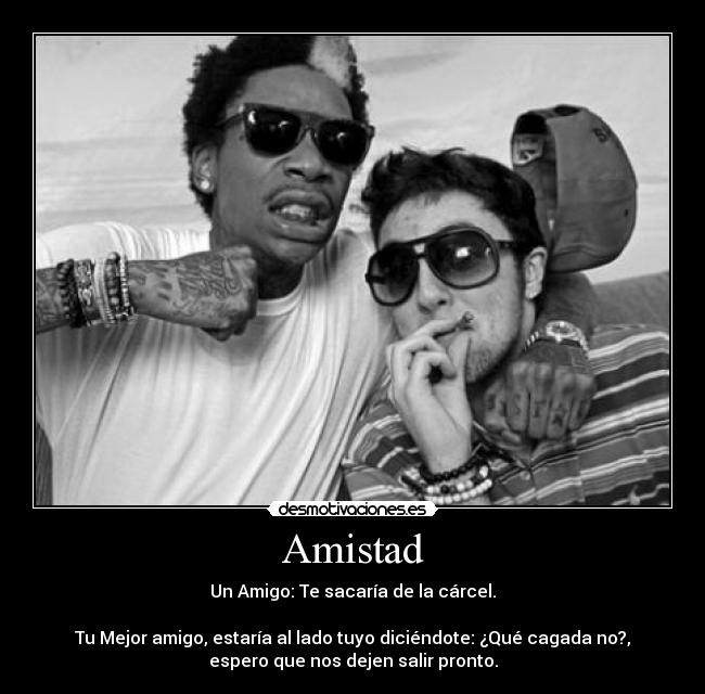 Amistad - Un Amigo: Te sacaría de la cárcel.
Tu Mejor amigo, estaría al lado tuyo diciéndote: ¿Qué cagada no?,
espero que nos dejen salir pronto.