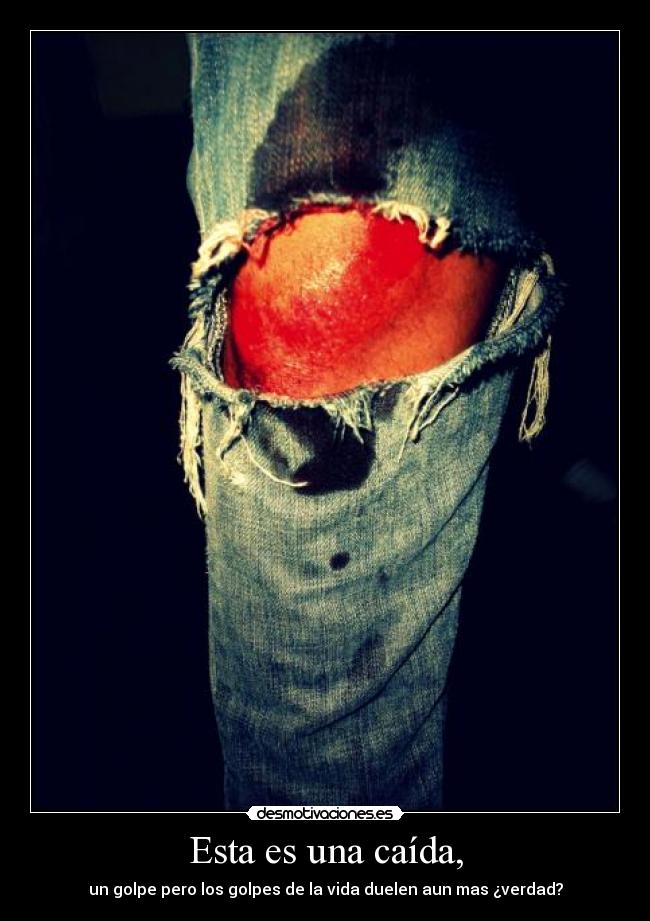 Esta es una caída, - un golpe pero los golpes de la vida duelen aun mas ¿verdad?