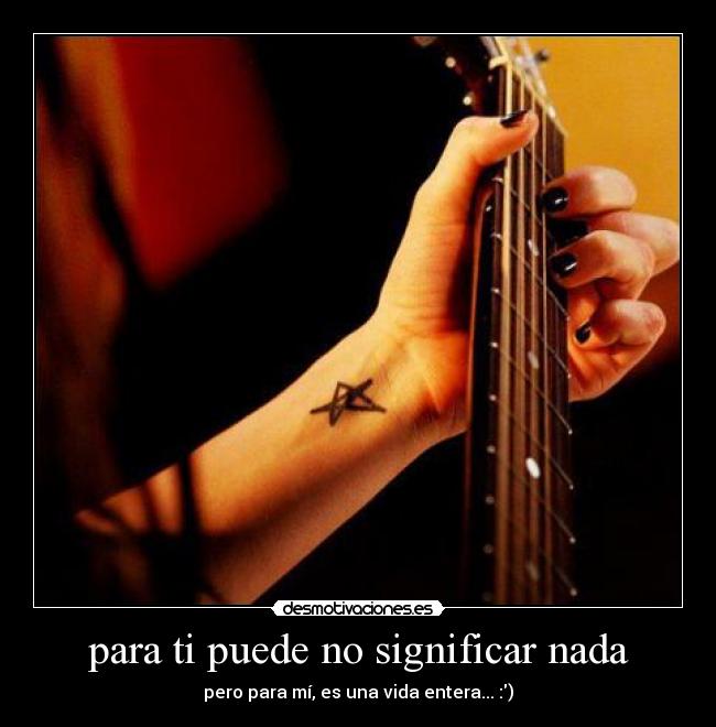 para ti puede no significar nada - pero para mí, es una vida entera... :)