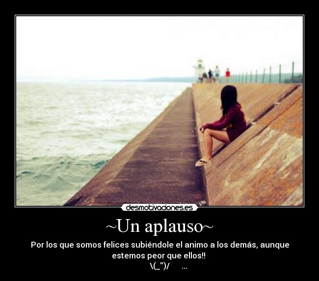 ~Un aplauso~ - Por los que somos felices subiéndole el animo a los demás, aunque
estemos peor que ellos!!
\(_)/ ...